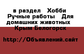  в раздел : Хобби. Ручные работы » Для домашних животных . Крым,Белогорск